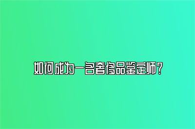 如何成为一名奢侈品鉴定师？