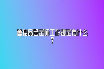 奢侈品鉴定师工作规定有什么？