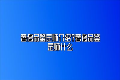 奢侈品鉴定师介绍？奢侈品鉴定师什么