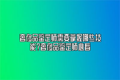 奢侈品鉴定师需要掌握哪些技能？奢侈品鉴定师必看