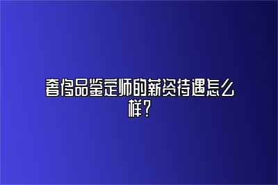 奢侈品鉴定师的薪资待遇怎么样？