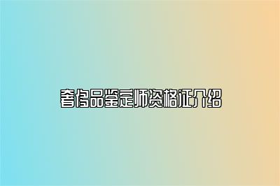 奢侈品鉴定师资格证介绍