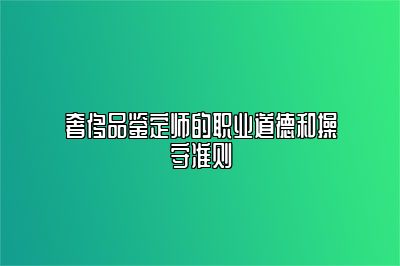 奢侈品鉴定师的职业道德和操守准则