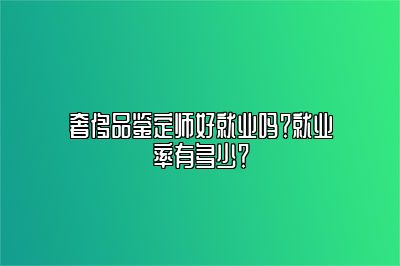 奢侈品鉴定师好就业吗？就业率有多少？