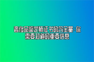 奢侈品鉴定师证书的含金量：你需要知道的重要信息