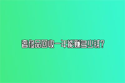 奢侈品回收一年能赚多少钱？