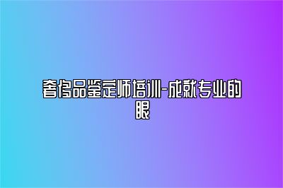 奢侈品鉴定师培训-成就专业的眼