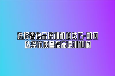 选择奢侈品培训机构技巧-如何选择优质奢侈品培训机构