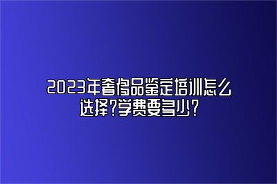 2023年奢侈品鉴定培训怎么选择？学费要多少？