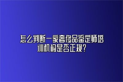 怎么判断一家奢侈品鉴定师培训机构是否正规？