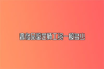 奢侈品鉴定师工资一般多少