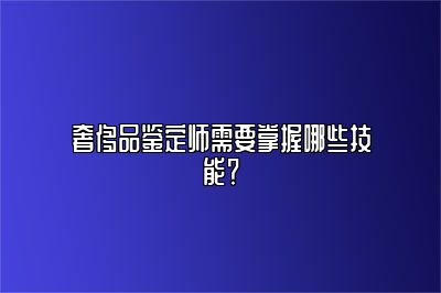 奢侈品鉴定师需要掌握哪些技能？