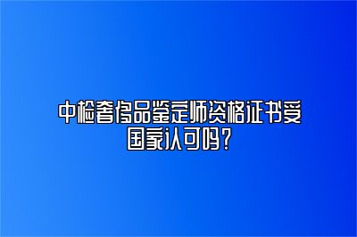 中检奢侈品鉴定师资格证书受国家认可吗？