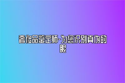 奢侈品鉴定师-为您识别真伪的眼