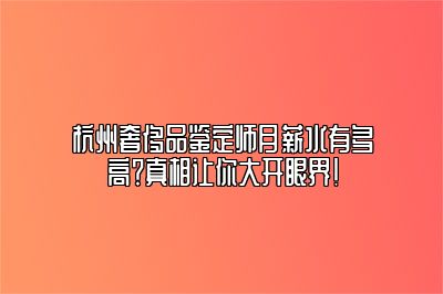 杭州奢侈品鉴定师月薪水有多高？真相让你大开眼界！
