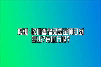 揭秘：深圳奢侈品鉴定师月薪多少？有过万吗？