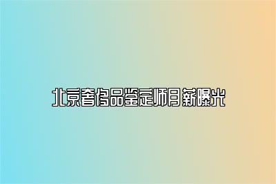 北京奢侈品鉴定师月薪曝光