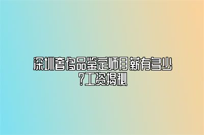 深圳奢侈品鉴定师月薪有多少？工资揭秘