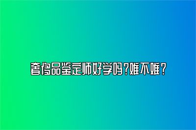 奢侈品鉴定师好学吗？难不难？