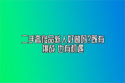 二手奢侈品新人好做吗？既有挑战 也有机遇