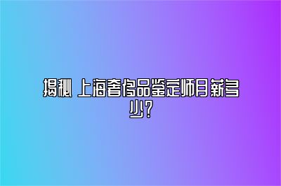 揭秘 上海奢侈品鉴定师月薪多少？