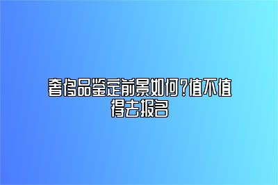 奢侈品鉴定前景如何？值不值得去报名