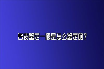 名表鉴定一般是怎么鉴定的？