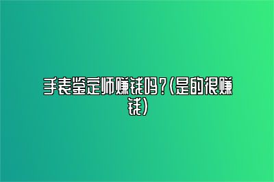 手表鉴定师赚钱吗？（是的很赚钱）