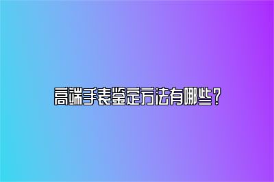 高端手表鉴定方法有哪些？