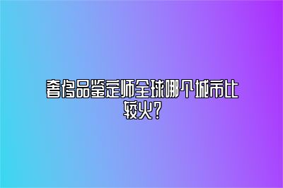 奢侈品鉴定师全球哪个城市比较火？