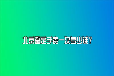 北京鉴定手表一次多少钱？