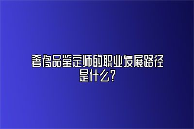 奢侈品鉴定师的职业发展路径是什么？