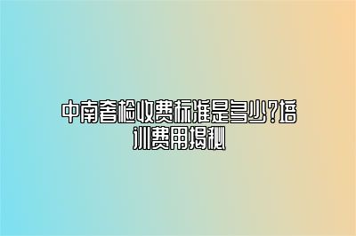 中南奢检收费标准是多少？培训费用揭秘