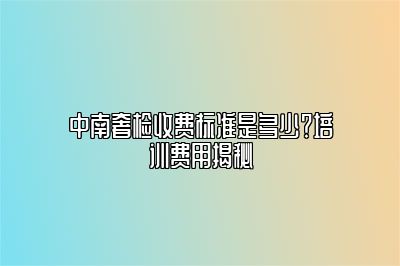 中南奢检收费标准是多少？培训费用揭秘