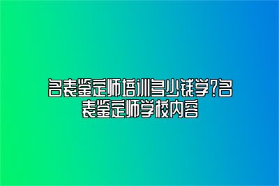 名表鉴定师培训多少钱学？名表鉴定师学校内容