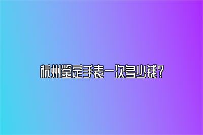 杭州鉴定手表一次多少钱？