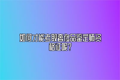 如何才能考取奢侈品鉴定师资格证呢？