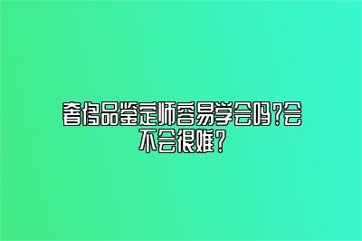 奢侈品鉴定师容易学会吗？会不会很难？