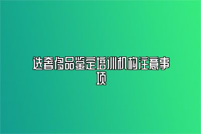 选奢侈品鉴定培训机构注意事项