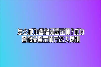 怎么成为奢侈品鉴定师？成为奢侈品鉴定师方法大揭秘