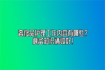 奢侈品护理工作内容有哪些？必备知识请收好！