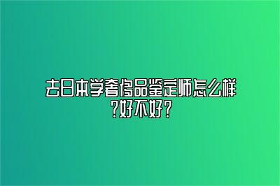 去日本学奢侈品鉴定师怎么样？好不好？