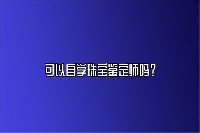 可以自学珠宝鉴定师吗？