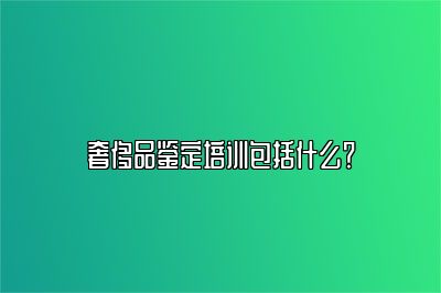 奢侈品鉴定培训包括什么？