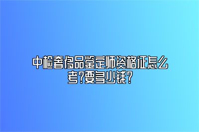 中检奢侈品鉴定师资格证怎么考？要多少钱？