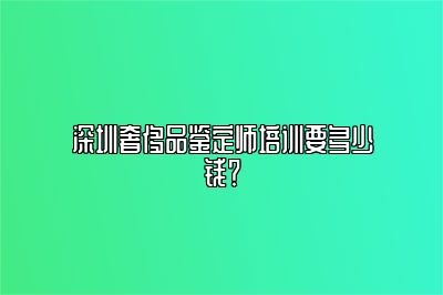 深圳奢侈品鉴定师培训要多少钱？