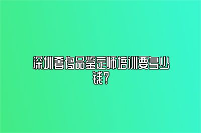 深圳奢侈品鉴定师培训要多少钱？