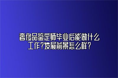 奢侈品鉴定师毕业后能做什么工作？发展前景怎么样？