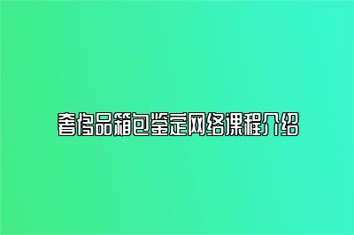 奢侈品箱包鉴定网络课程介绍
