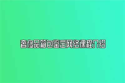 奢侈品箱包鉴定网络课程介绍